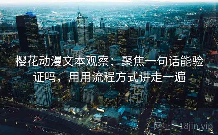 樱花动漫文本观察：聚焦一句话能验证吗，用用流程方式讲走一遍