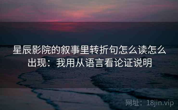 星辰影院的叙事里转折句怎么读怎么出现：我用从语言看论证说明