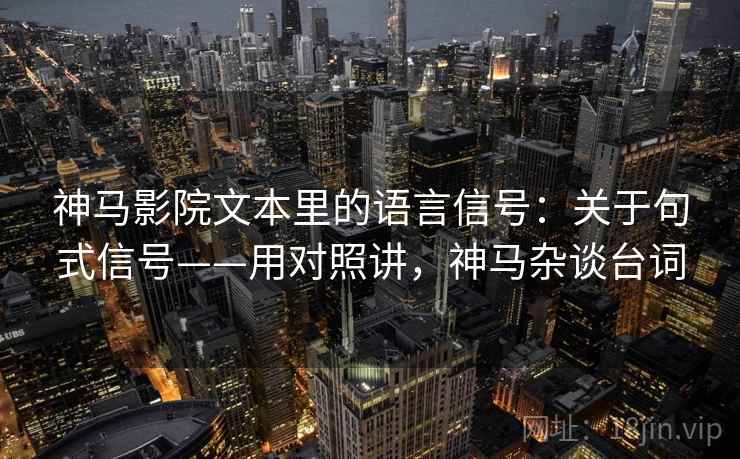 神马影院文本里的语言信号：关于句式信号——用对照讲，神马杂谈台词