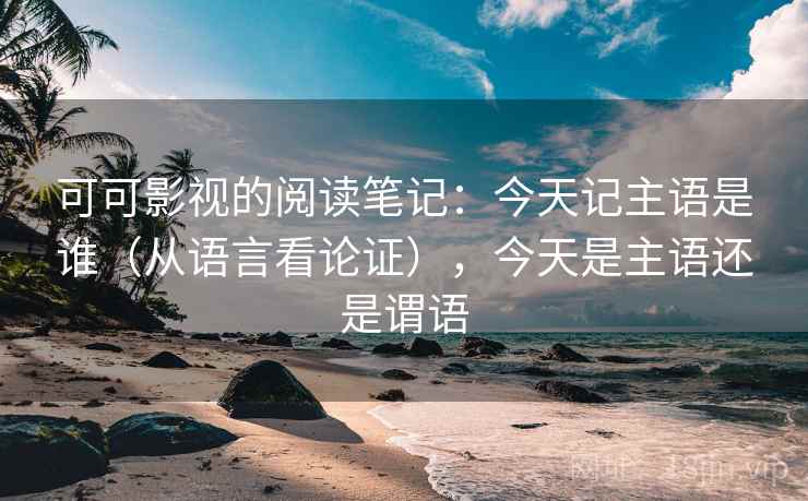可可影视的阅读笔记：今天记主语是谁（从语言看论证），今天是主语还是谓语