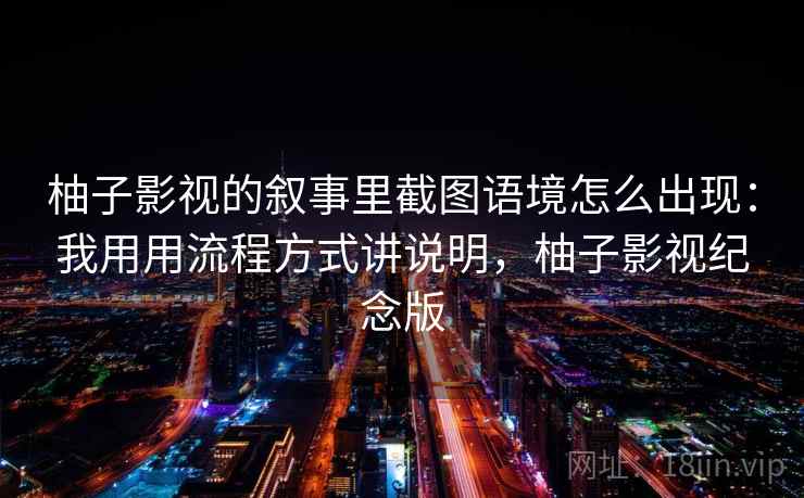 柚子影视的叙事里截图语境怎么出现：我用用流程方式讲说明，柚子影视纪念版