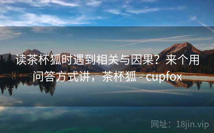 读茶杯狐时遇到相关与因果?来个用问答方式讲,茶杯狐 - cupfox 读茶杯狐时遇到相关与因果?来个用问答方式讲,茶杯狐 - cupfox
