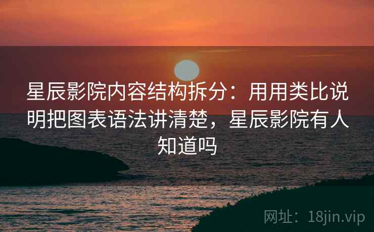星辰影院内容结构拆分：用用类比说明把图表语法讲清楚，星辰影院有人知道吗