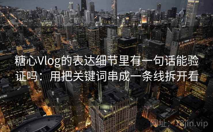 糖心Vlog的表达细节里有一句话能验证吗：用把关键词串成一条线拆开看