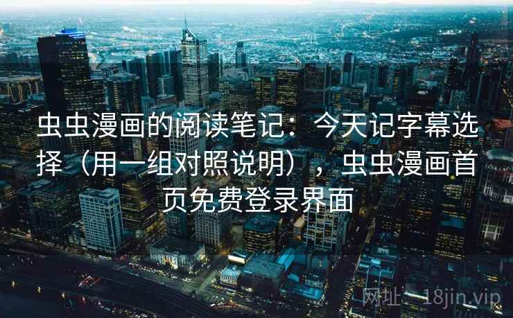 虫虫漫画的阅读笔记：今天记字幕选择（用一组对照说明），虫虫漫画首页免费登录界面