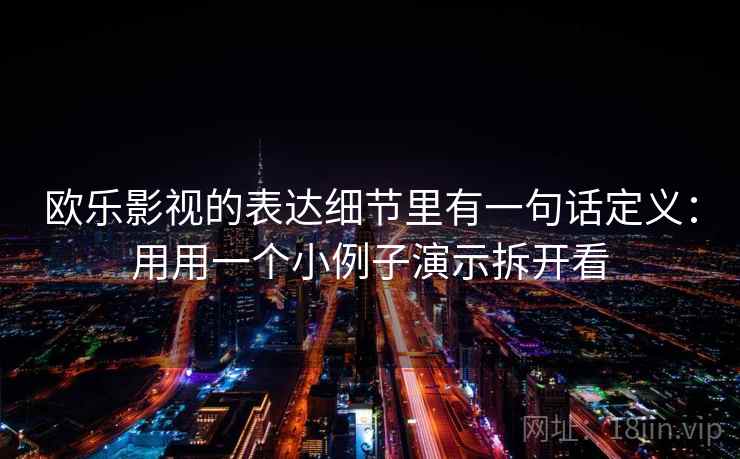 欧乐影视的表达细节里有一句话定义：用用一个小例子演示拆开看