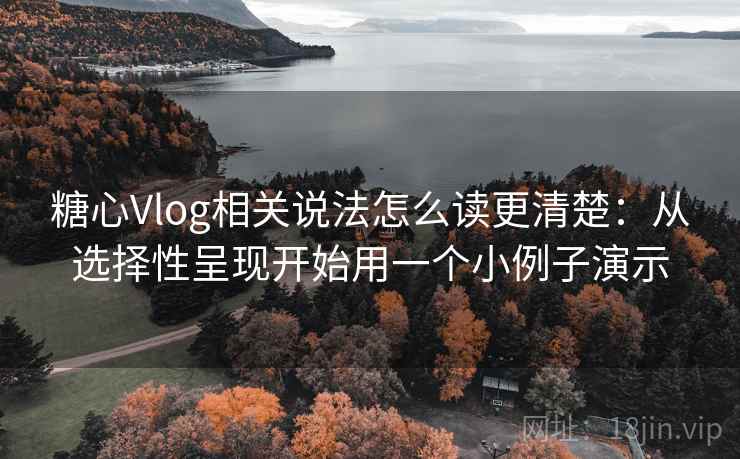 糖心Vlog相关说法怎么读更清楚：从选择性呈现开始用一个小例子演示