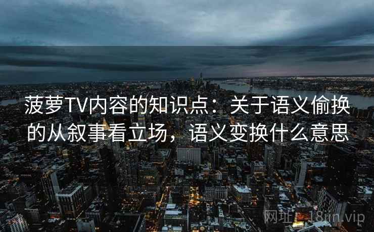 菠萝TV内容的知识点:关于语义偷换的从叙事看立场,语义变换什么意思 菠萝TV内容的知识点:关于语义偷换的从叙事看立场,语义变换什么意思