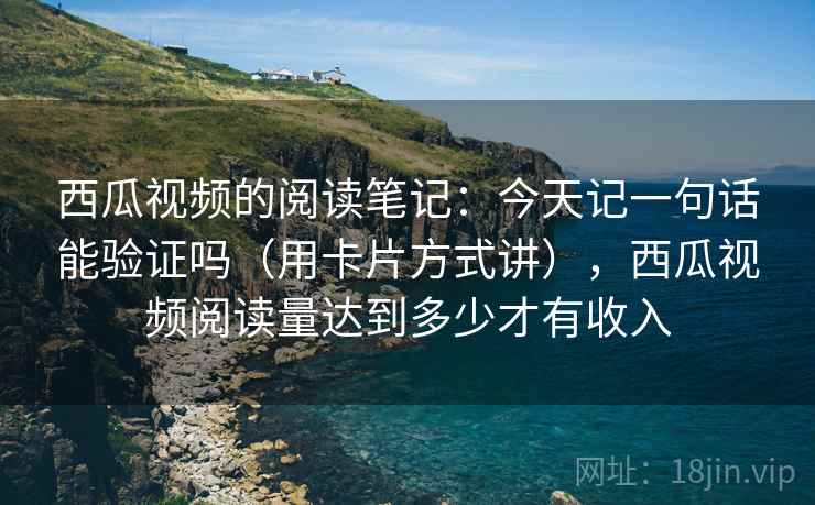西瓜视频的阅读笔记：今天记一句话能验证吗（用卡片方式讲），西瓜视频阅读量达到多少才有收入