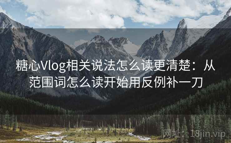 糖心Vlog相关说法怎么读更清楚:从范围词怎么读开始用反例补一刀 糖心Vlog相关说法怎么读更清楚:从范围词怎么读开始用反例补一刀