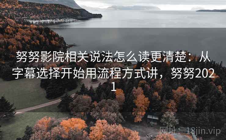 努努影院相关说法怎么读更清楚：从字幕选择开始用流程方式讲，努努2021