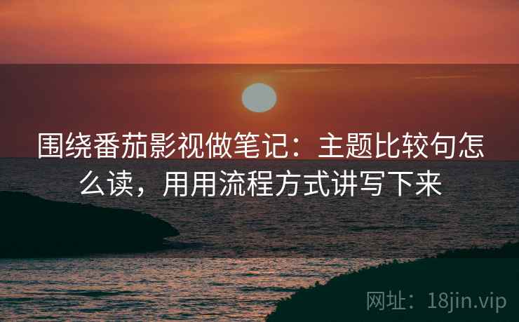 围绕番茄影视做笔记:主题比较句怎么读,用用流程方式讲写下来 围绕番茄影视做笔记:主题比较句怎么读,用用流程方式讲写下来