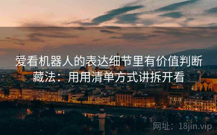 爱看机器人的表达细节里有价值判断藏法:用用清单方式讲拆开看 爱看机器人的表达细节里有价值判断藏法:用用清单方式讲拆开看