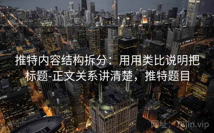 推特内容结构拆分：用用类比说明把标题-正文关系讲清楚，推特题目