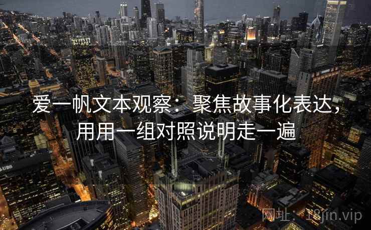 爱一帆文本观察：聚焦故事化表达，用用一组对照说明走一遍
