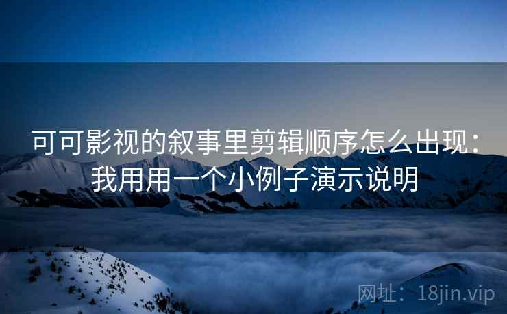 可可影视的叙事里剪辑顺序怎么出现：我用用一个小例子演示说明