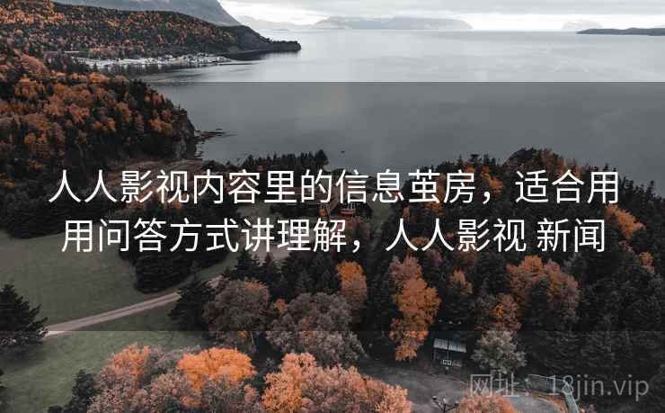 人人影视内容里的信息茧房,适合用用问答方式讲理解,人人影视 新闻 人人影视内容里的信息茧房,适合用用问答方式讲理解,人人影视 新闻