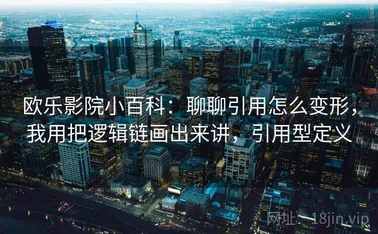 欧乐影院小百科：聊聊引用怎么变形，我用把逻辑链画出来讲，引用型定义