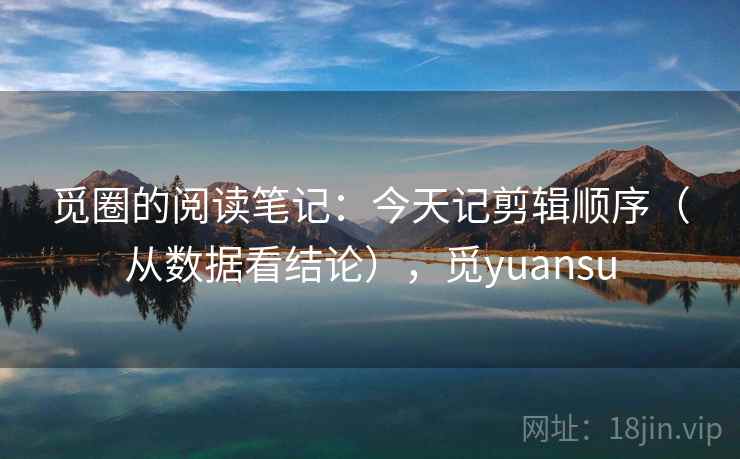 觅圈的阅读笔记：今天记剪辑顺序（从数据看结论），觅yuansu