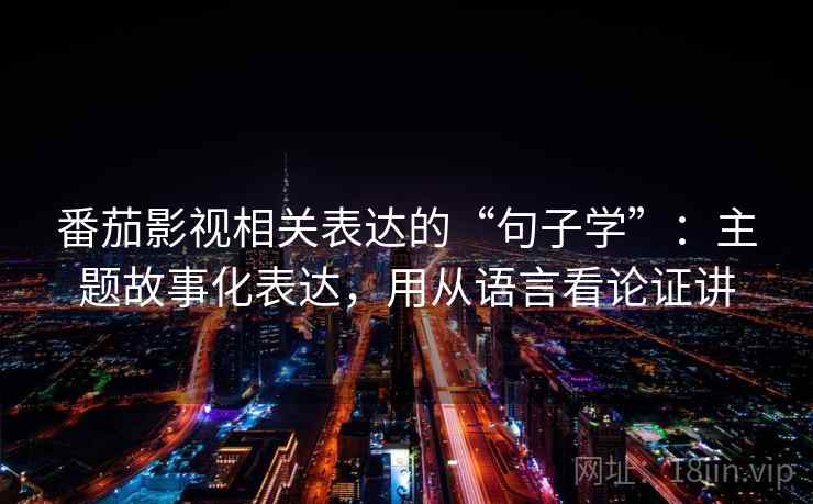 番茄影视相关表达的“句子学”：主题故事化表达，用从语言看论证讲