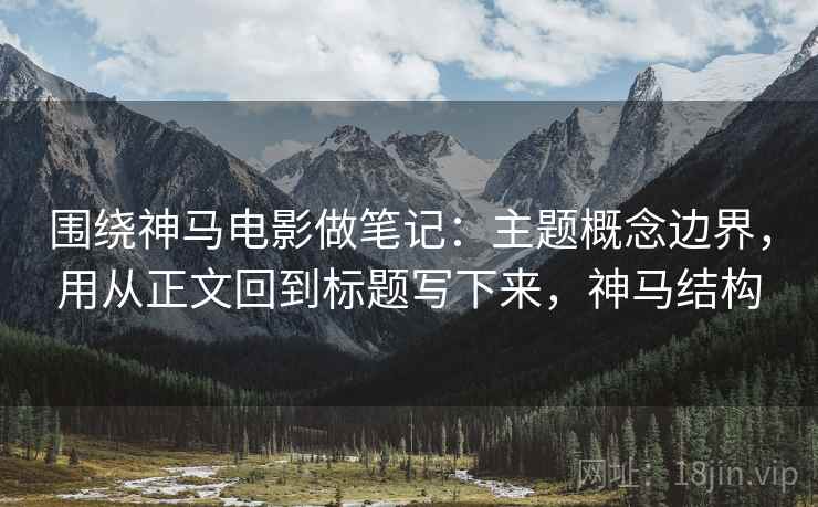 围绕神马电影做笔记：主题概念边界，用从正文回到标题写下来，神马结构