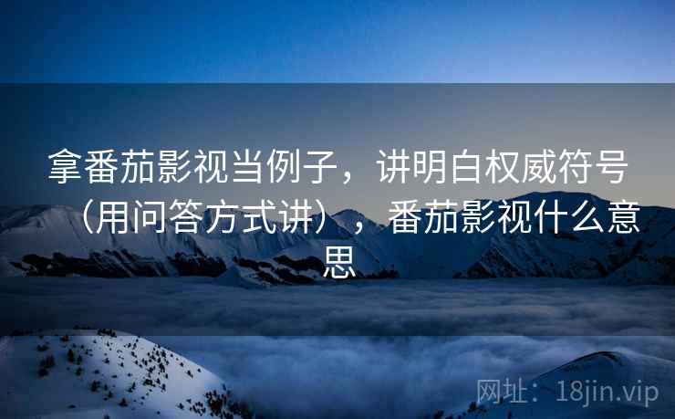 拿番茄影视当例子，讲明白权威符号（用问答方式讲），番茄影视什么意思