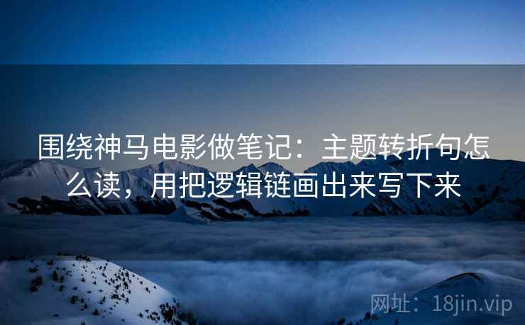 围绕神马电影做笔记：主题转折句怎么读，用把逻辑链画出来写下来