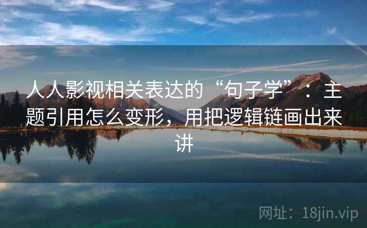 人人影视相关表达的“句子学”：主题引用怎么变形，用把逻辑链画出来讲