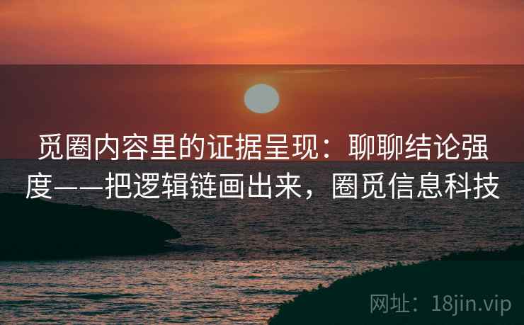 觅圈内容里的证据呈现：聊聊结论强度——把逻辑链画出来，圈觅信息科技