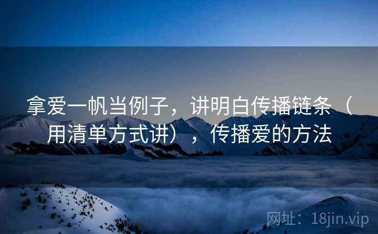 拿爱一帆当例子，讲明白传播链条（用清单方式讲），传播爱的方法