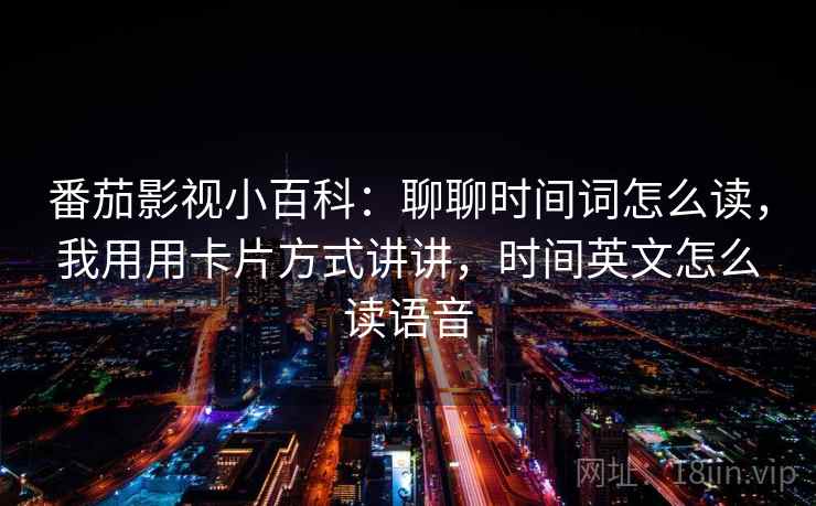 番茄影视小百科：聊聊时间词怎么读，我用用卡片方式讲讲，时间英文怎么读语音