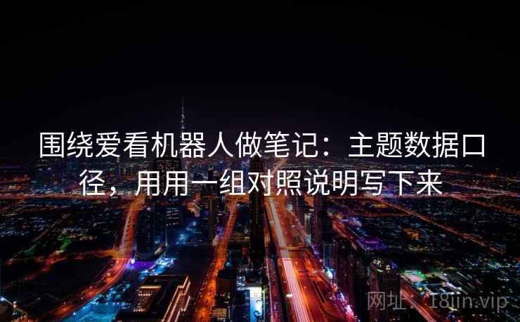 围绕爱看机器人做笔记:主题数据口径,用用一组对照说明写下来 围绕爱看机器人做笔记:主题数据口径,用用一组对照说明写下来