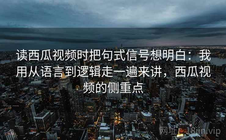 读西瓜视频时把句式信号想明白:我用从语言到逻辑走一遍来讲,西瓜视频的侧重点 读西瓜视频时把句式信号想明白:我用从语言到逻辑走一遍来讲,西瓜视频的侧重点
