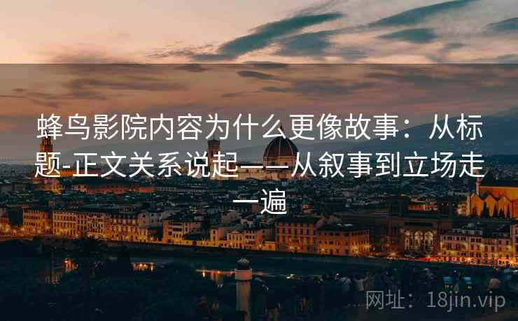 蜂鸟影院内容为什么更像故事:从标题-正文关系说起——从叙事到立场走一遍 蜂鸟影院内容为什么更像故事:从标题-正文关系说起——从叙事到立场走一遍