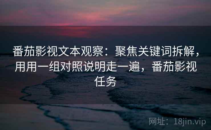 番茄影视文本观察：聚焦关键词拆解，用用一组对照说明走一遍，番茄影视任务