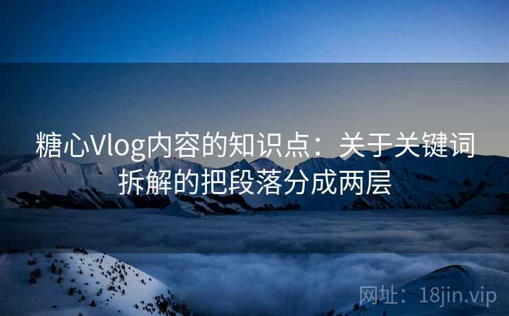 糖心Vlog内容的知识点：关于关键词拆解的把段落分成两层