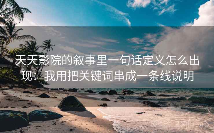 天天影院的叙事里一句话定义怎么出现：我用把关键词串成一条线说明