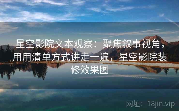 星空影院文本观察：聚焦叙事视角，用用清单方式讲走一遍，星空影院装修效果图