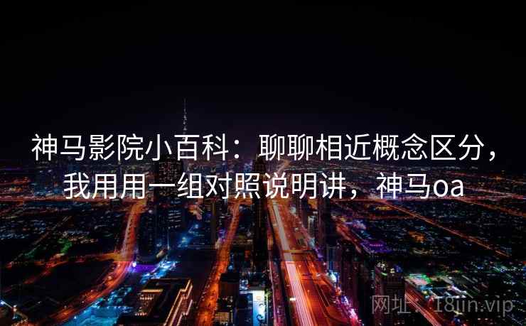 神马影院小百科：聊聊相近概念区分，我用用一组对照说明讲，神马oa