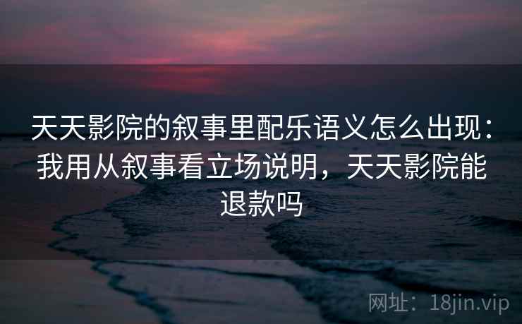 天天影院的叙事里配乐语义怎么出现：我用从叙事看立场说明，天天影院能退款吗